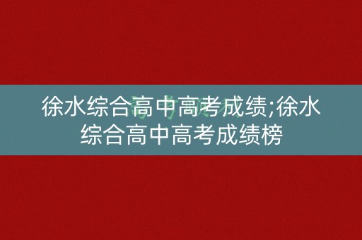 徐水综合高中高考成绩;徐水综合高中高考成绩榜