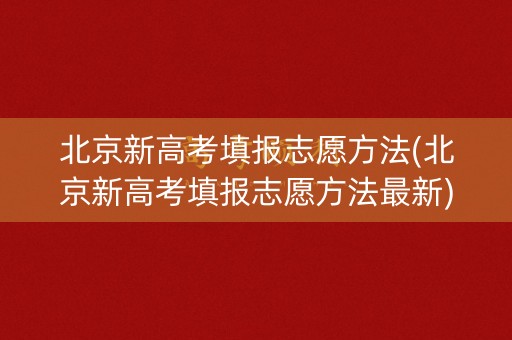 北京新高考填报志愿方法(北京新高考填报志愿方法最新)