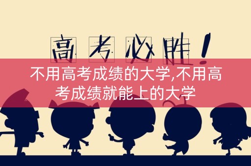 不用高考成绩的大学,不用高考成绩就能上的大学