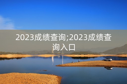 2023成绩查询;2023成绩查询入口