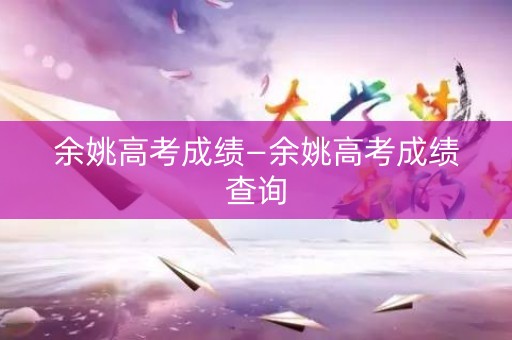 余姚高考成绩—余姚高考成绩查询