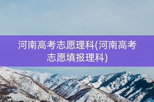 河南高考志愿理科(河南高考志愿填报理科)