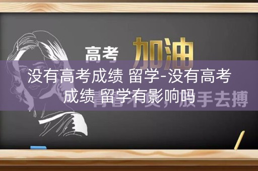没有高考成绩 留学-没有高考成绩 留学有影响吗
