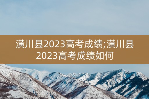 潢川县2023高考成绩;潢川县2023高考成绩如何
