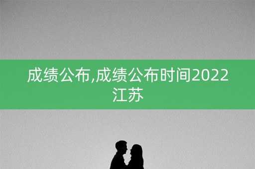 成绩公布,成绩公布时间2022江苏