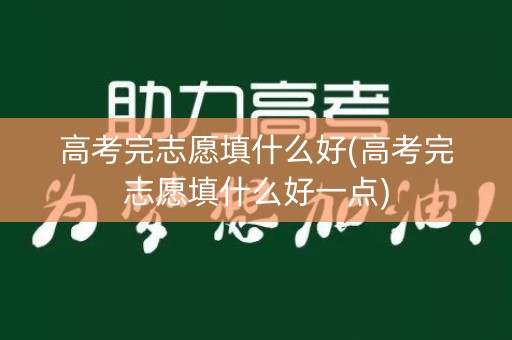 高考完志愿填什么好(高考完志愿填什么好一点)