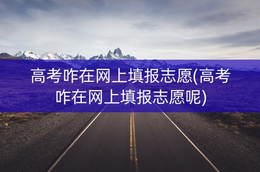 高考咋在网上填报志愿(高考咋在网上填报志愿呢)