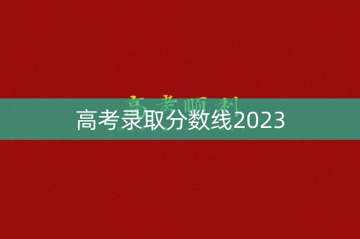 高考录取分数线2023