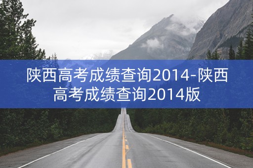 陕西高考成绩查询2014-陕西高考成绩查询2014版