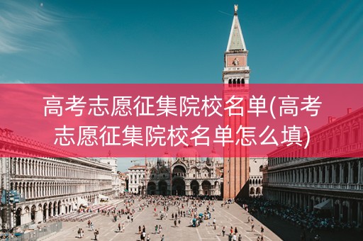 高考志愿征集院校名单(高考志愿征集院校名单怎么填)