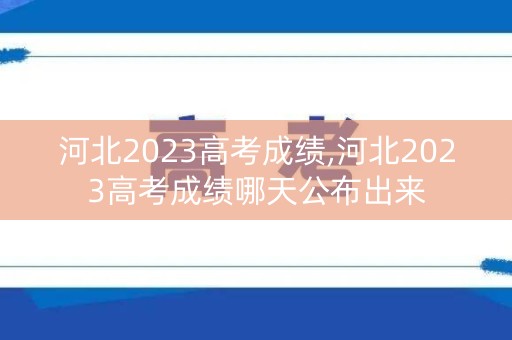 河北2023高考成绩,河北2023高考成绩哪天公布出来