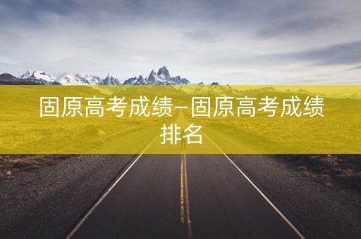 详细阅读:固原高考成绩—固原高考成绩排名 固原高考成绩—固原高考成绩排名