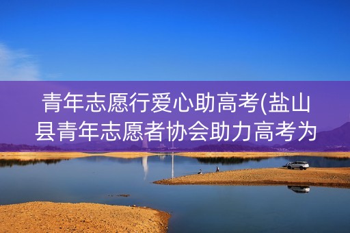 青年志愿行爱心助高考(盐山县青年志愿者协会助力高考为爱护航)