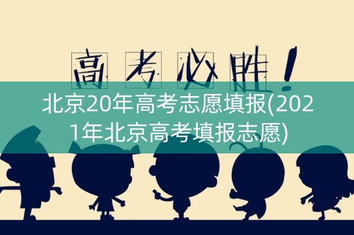 北京20年高考志愿填报(2021年北京高考填报志愿)