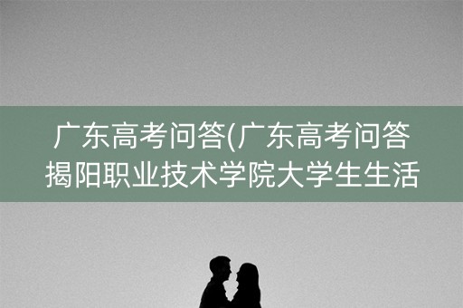 广东高考问答(广东高考问答揭阳职业技术学院大学生生活费账单) 广东高考问答(广东高考问答揭阳职业技术学院大学生生活费账单)
