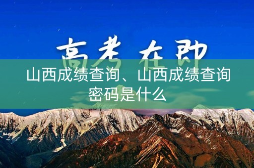 山西成绩查询、山西成绩查询密码是什么