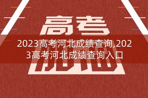 2023高考河北成绩查询,2023高考河北成绩查询入口