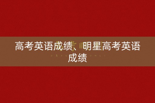 高考英语成绩、明星高考英语成绩
