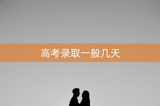 高考录取一般几天