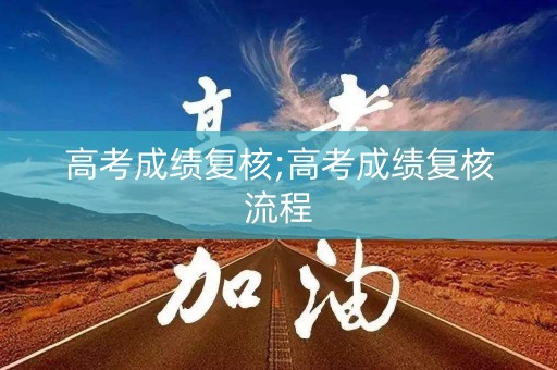 高考成绩复核;高考成绩复核流程
