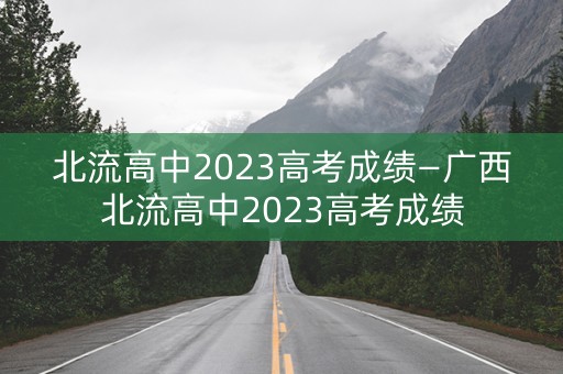北流高中2023高考成绩—广西北流高中2023高考成绩