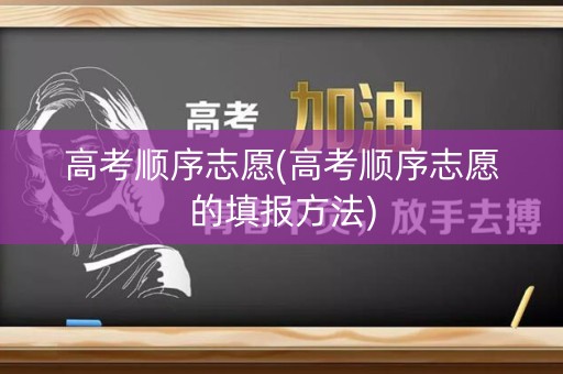 高考顺序志愿(高考顺序志愿的填报方法)