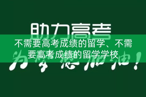 不需要高考成绩的留学、不需要高考成绩的留学学校