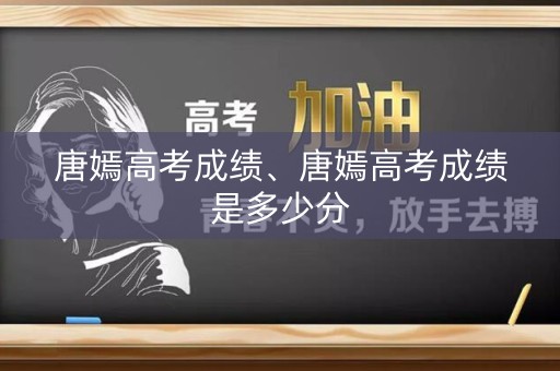 唐嫣高考成绩、唐嫣高考成绩是多少分