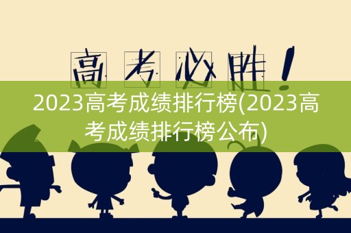 2023高考成绩排行榜(2023高考成绩排行榜公布)