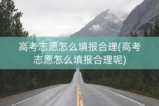 详细阅读:高考志愿怎么填报合理(高考志愿怎么填报合理呢) 高考志愿怎么填报合理(高考志愿怎么填报合理呢)