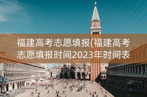 福建高考志愿填报(福建高考志愿填报时间2023年时间表)