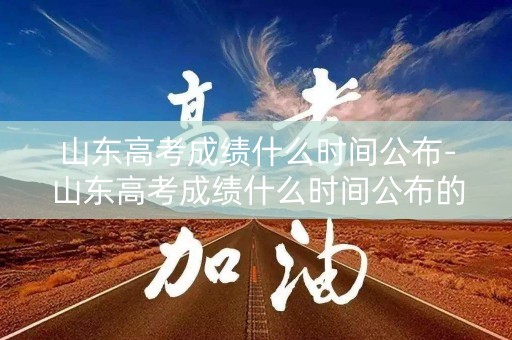 山东高考成绩什么时间公布-山东高考成绩什么时间公布的