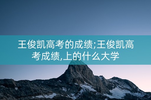 王俊凯高考的成绩;王俊凯高考成绩,上的什么大学