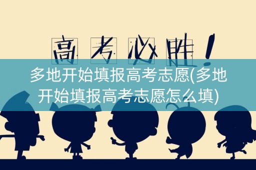 多地开始填报高考志愿(多地开始填报高考志愿怎么填)