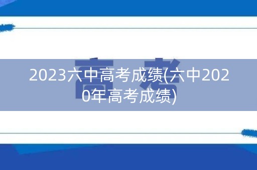 2023六中高考成绩(六中2020年高考成绩)