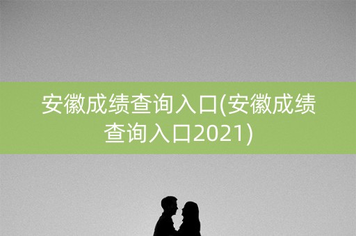安徽成绩查询入口(安徽成绩查询入口2021)