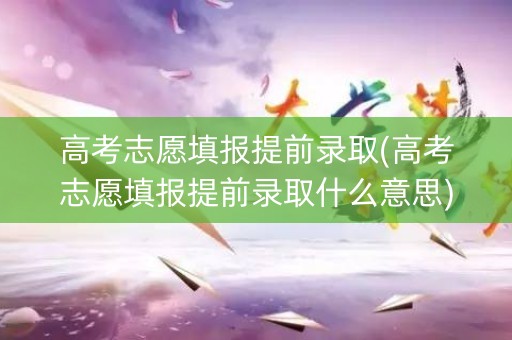 高考志愿填报提前录取(高考志愿填报提前录取什么意思)