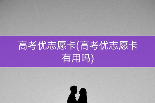 高考优志愿卡(高考优志愿卡有用吗)