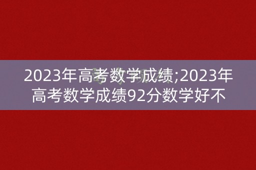 2023年高考数学成绩;2023年高考数学成绩92分数学好不好