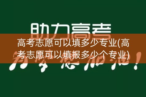 高考志愿可以填多少专业(高考志愿可以填报多少个专业)
