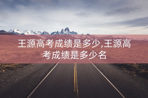 王源高考成绩是多少,王源高考成绩是多少名