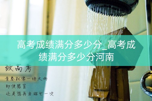 高考成绩满分多少分_高考成绩满分多少分河南