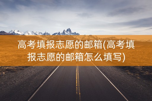 高考填报志愿的邮箱(高考填报志愿的邮箱怎么填写)