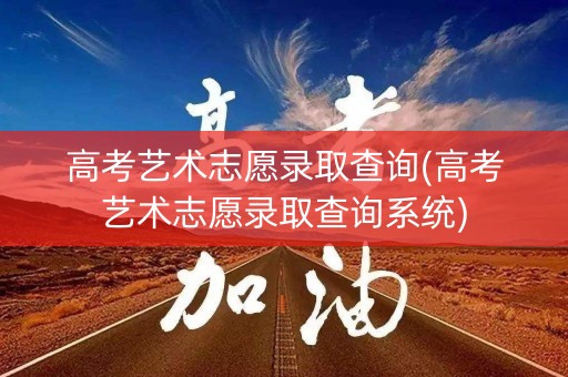 高考艺术志愿录取查询(高考艺术志愿录取查询系统)