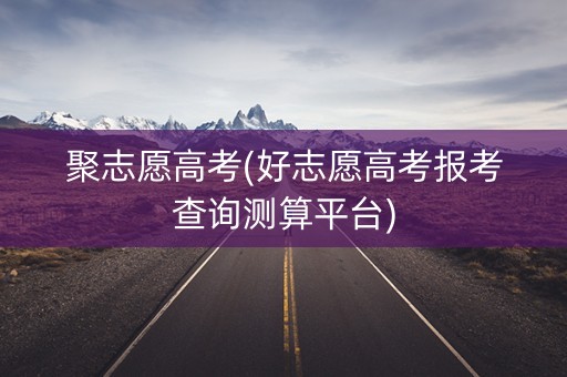 详细阅读:聚志愿高考(好志愿高考报考查询测算平台) 聚志愿高考(好志愿高考报考查询测算平台)