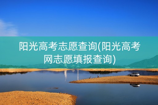 阳光高考志愿查询(阳光高考网志愿填报查询)
