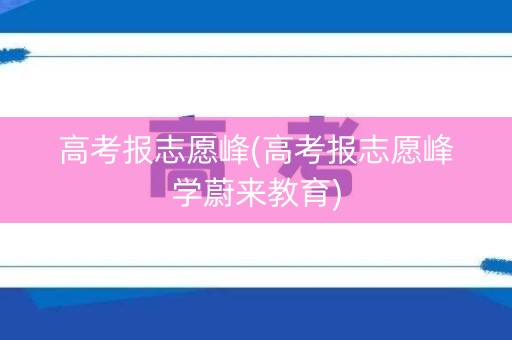 高考报志愿峰(高考报志愿峰学蔚来教育)