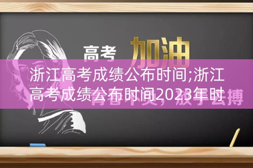 浙江高考成绩公布时间;浙江高考成绩公布时间2023年时间表图片