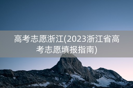 高考志愿浙江(2023浙江省高考志愿填报指南)