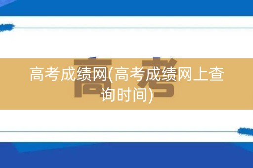 高考成绩网(高考成绩网上查询时间)